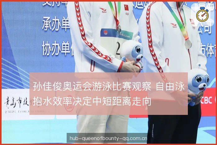 孙佳俊奥运会游泳比赛观察 自由泳抱水效率决定中短距离走向 孙佳俊奥运会游泳比赛观察 自由泳抱水效率决定中短距离走向