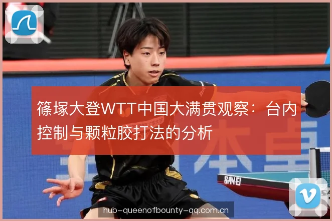 篠塚大登WTT中国大满贯观察：台内控制与颗粒胶打法的分析