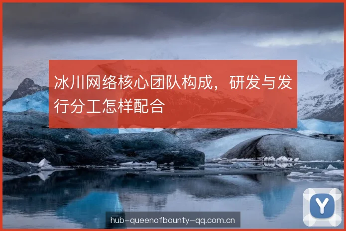 冰川网络核心团队构成,研发与发行分工怎样配合 冰川网络核心团队构成,研发与发行分工怎样配合