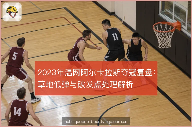 2023年温网阿尔卡拉斯夺冠复盘：草地低弹与破发点处理解析